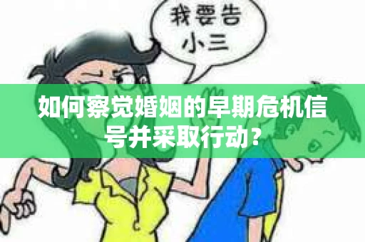 如何察觉婚姻的早期危机信号并采取行动？