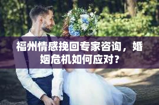 福州情感挽回专家咨询，婚姻危机如何应对？