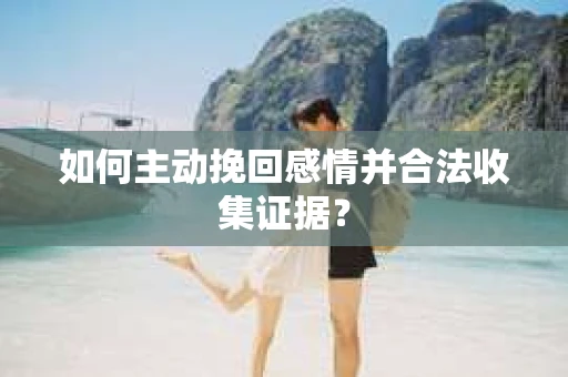 如何主动挽回感情并合法收集证据？
