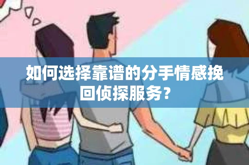 如何选择靠谱的分手情感挽回侦探服务？