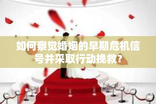 如何察觉婚姻的早期危机信号并采取行动挽救？