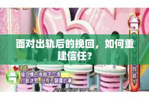 面对出轨后的挽回，如何重建信任？
