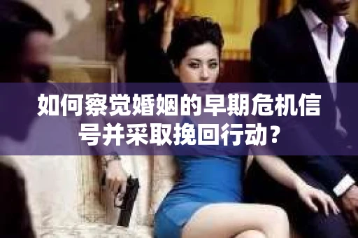 如何察觉婚姻的早期危机信号并采取挽回行动？