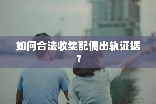 如何合法收集配偶出轨证据？
