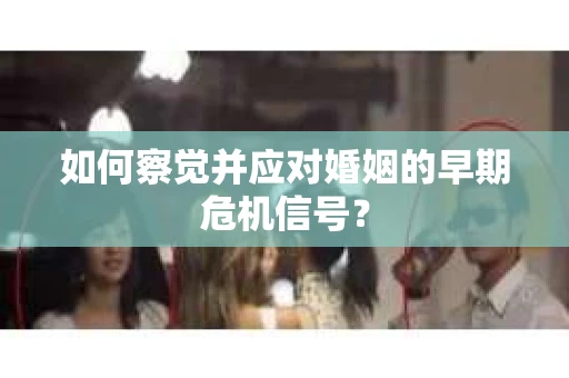 如何察觉并应对婚姻的早期危机信号？