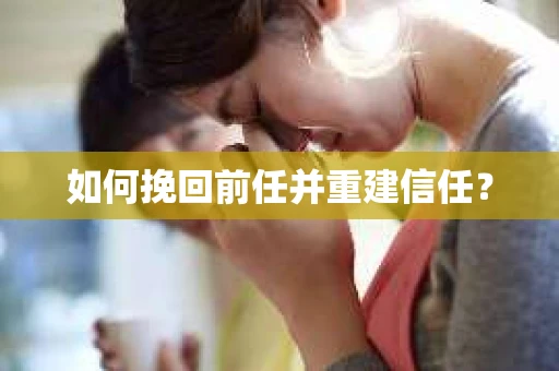 如何挽回前任并重建信任？