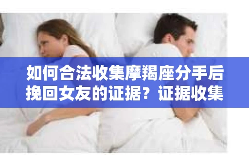 如何合法收集摩羯座分手后挽回女友的证据？证据收集策略与法律风险防范