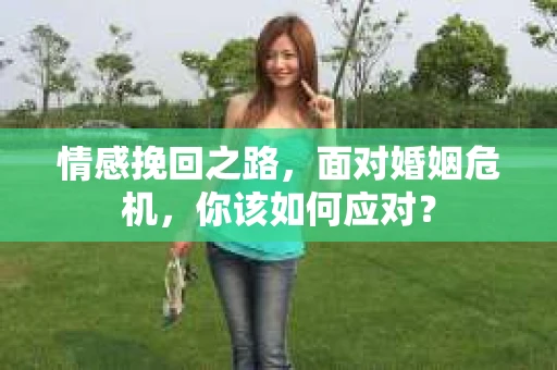 情感挽回之路，面对婚姻危机，你该如何应对？