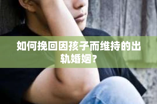 如何挽回因孩子而维持的出轨婚姻？