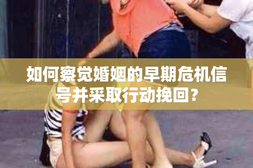 如何察觉婚姻的早期危机信号并采取行动挽回？