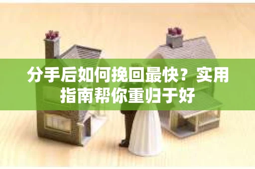分手后如何挽回最快？实用指南帮你重归于好