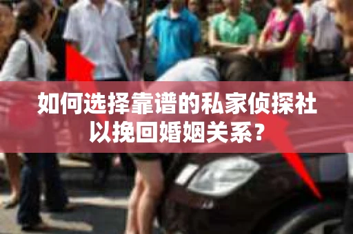 如何选择靠谱的私家侦探社以挽回婚姻关系? 如何选择靠谱的私家侦探社以挽回婚姻关系?