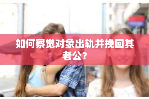 如何察觉对象出轨并挽回其老公？