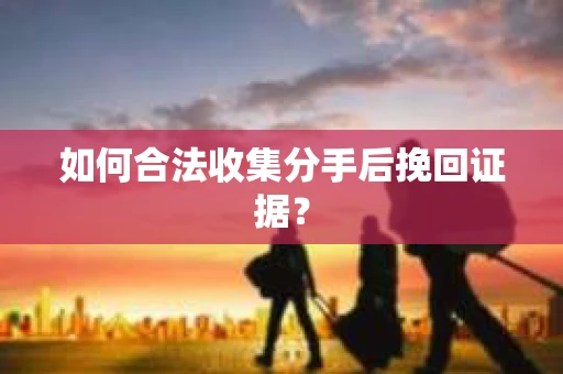 如何合法收集分手后挽回证据？
