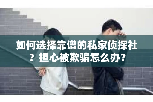 如何选择靠谱的私家侦探社?担心被欺骗怎么办? 如何选择靠谱的私家侦探社?担心被欺骗怎么办?