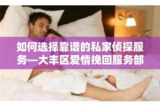 如何选择靠谱的私家侦探服务—大丰区爱情挽回服务部选择指南