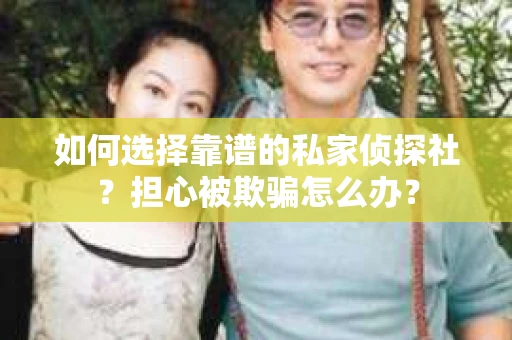 如何选择靠谱的私家侦探社？担心被欺骗怎么办？