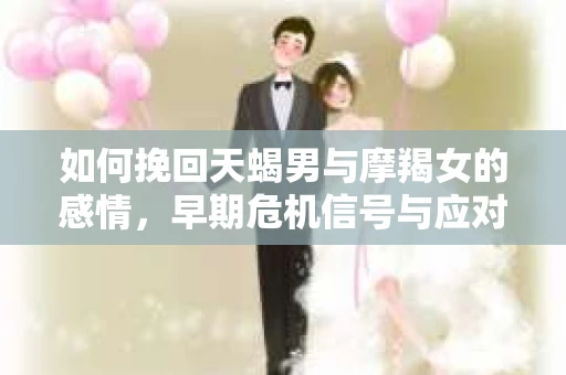 如何挽回天蝎男与摩羯女的感情，早期危机信号与应对策略