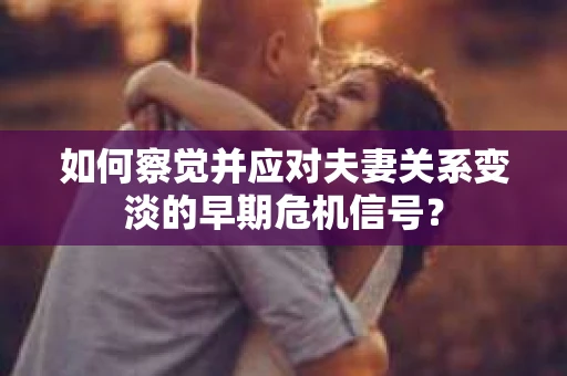 如何察觉并应对夫妻关系变淡的早期危机信号？
