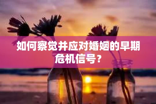 如何察觉并应对婚姻的早期危机信号? 如何察觉并应对婚姻的早期危机信号?