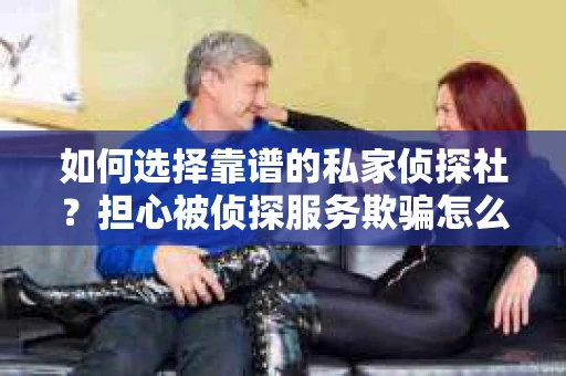 如何选择靠谱的私家侦探社?担心被侦探服务欺骗怎么办? 如何选择靠谱的私家侦探社?担心被侦探服务欺骗怎么办?