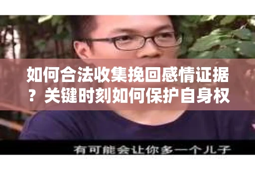 如何合法收集挽回感情证据?关键时刻如何保护自身权益? 如何合法收集挽回感情证据?关键时刻如何保护自身权益?