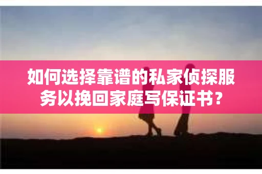 如何选择靠谱的私家侦探服务以挽回家庭写保证书？