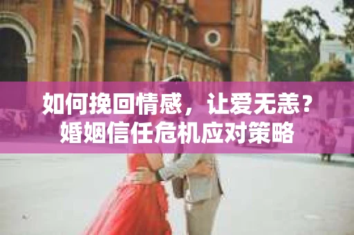 如何挽回情感，让爱无恙？婚姻信任危机应对策略