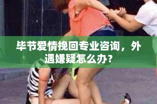 毕节爱情挽回专业咨询，外遇嫌疑怎么办？