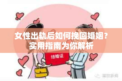 女性出轨后如何挽回婚姻？实用指南为你解析
