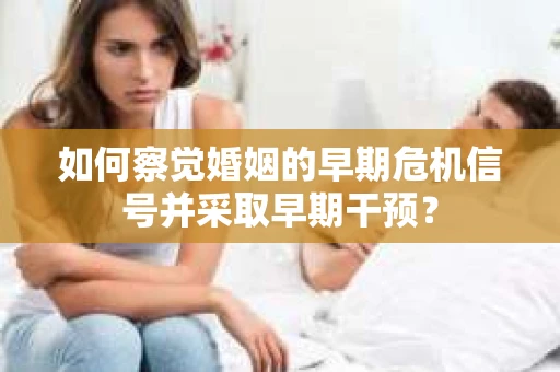 如何察觉婚姻的早期危机信号并采取早期干预? 如何察觉婚姻的早期危机信号并采取早期干预?
