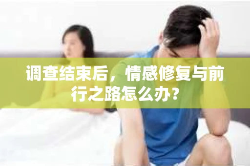 调查结束后，情感修复与前行之路怎么办？
