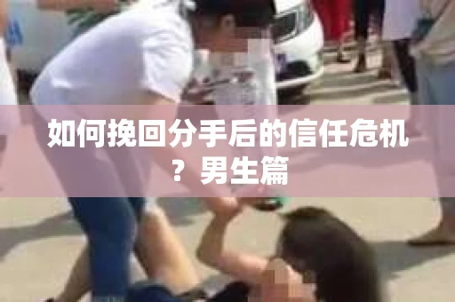 如何挽回分手后的信任危机?男生篇 如何挽回分手后的信任危机?男生篇