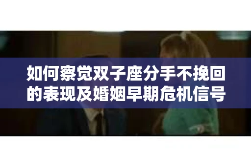 如何察觉双子座分手不挽回的表现及婚姻早期危机信号？