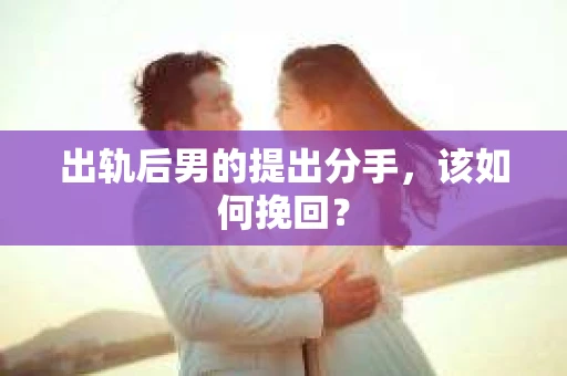 出轨后男的提出分手，该如何挽回？
