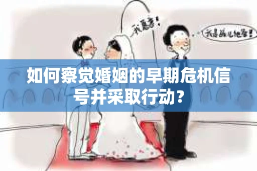 如何察觉婚姻的早期危机信号并采取行动？