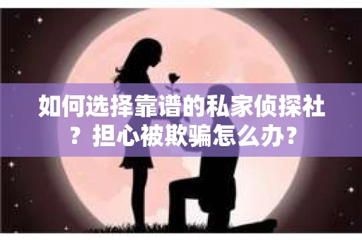 如何选择靠谱的私家侦探社?担心被欺骗怎么办? 如何选择靠谱的私家侦探社?担心被欺骗怎么办?