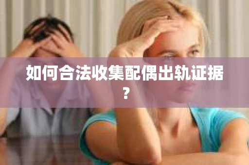 如何合法收集配偶出轨证据？