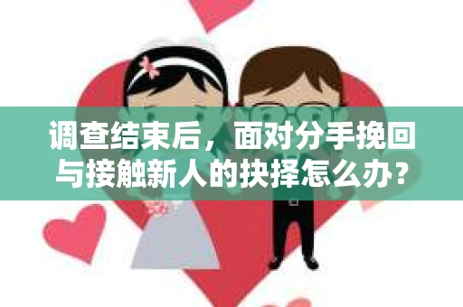 调查结束后,面对分手挽回与接触新人的抉择怎么办? 调查结束后,面对分手挽回与接触新人的抉择怎么办?