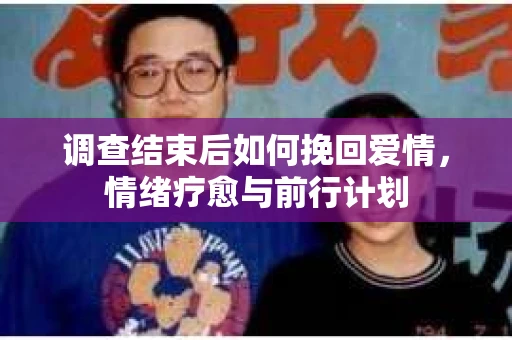 调查结束后如何挽回爱情，情绪疗愈与前行计划
