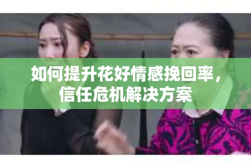 如何提升花好情感挽回率，信任危机解决方案
