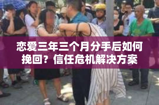 恋爱三年三个月分手后如何挽回？信任危机解决方案