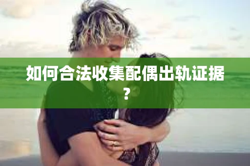 如何合法收集配偶出轨证据？