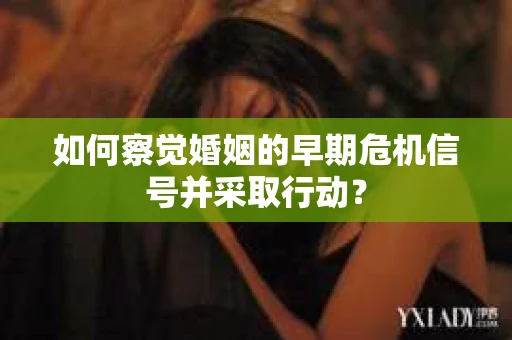 如何察觉婚姻的早期危机信号并采取行动? 如何察觉婚姻的早期危机信号并采取行动?
