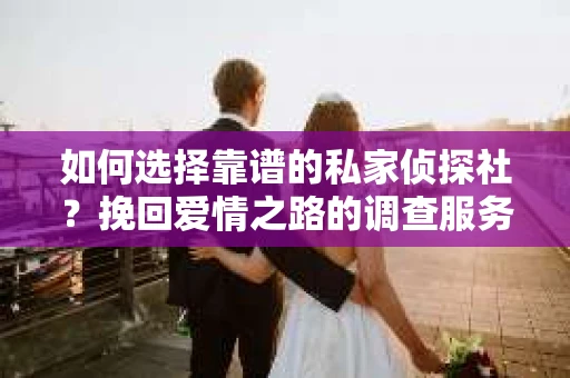 如何选择靠谱的私家侦探社？挽回爱情之路的调查服务指南