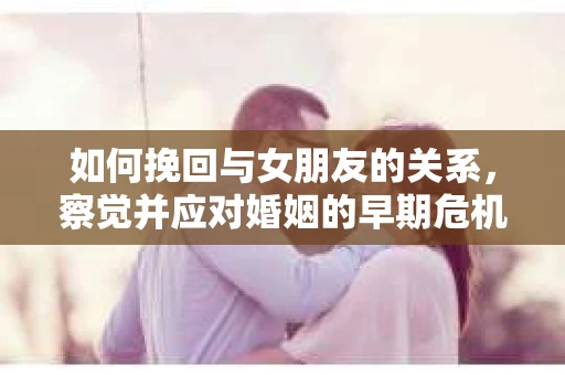 如何挽回与女朋友的关系，察觉并应对婚姻的早期危机信号
