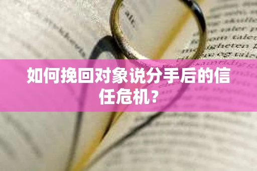 如何挽回对象说分手后的信任危机? 如何挽回对象说分手后的信任危机?