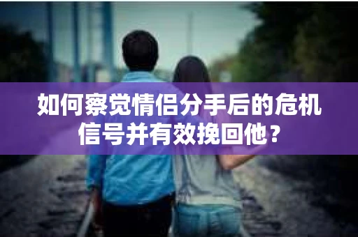 如何察觉情侣分手后的危机信号并有效挽回他？