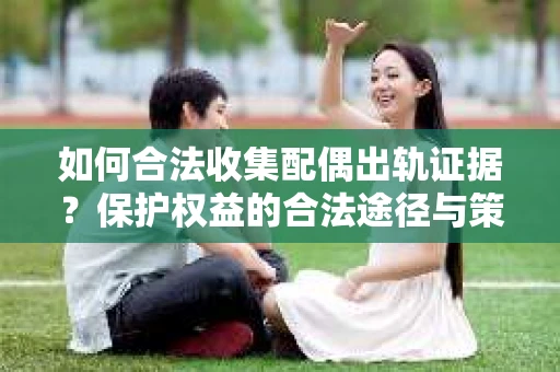 如何合法收集配偶出轨证据？保护权益的合法途径与策略