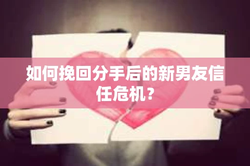 如何挽回分手后的新男友信任危机? 如何挽回分手后的新男友信任危机?